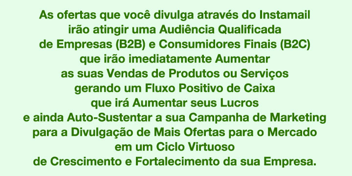 
     Comece j a sua Campanha Publicitria no Instamail

       e Aumente suas Vendas de forma Sustentvel.

        Converse agora com a Leonor no Instamail.

Clique Aqui e Envie sua Consulta por WhatsApp

Direto para o nosso nmero: (48) 9 8482 30 30

*o WhatsApp tem que estar instalado nesse dispositivo
para esse link funcionar

