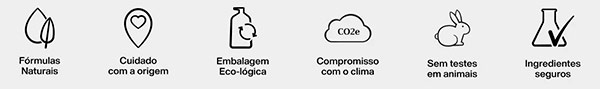 A Natura desenvolve e fornece produtos com
F�rmulas Naturais, Origem verificada
Embalagens Eco-l�gicas, Compromisso com o Clima
Sem testes em animais e com ingredientes seguros